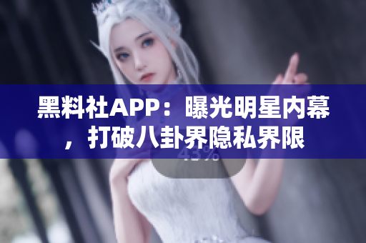 黑料社APP：曝光明星内幕，打破八卦界隐私界限