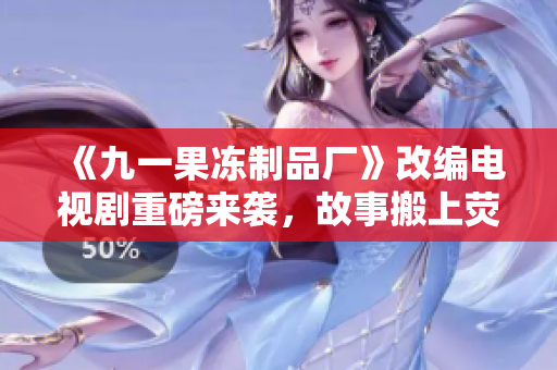 《九一果冻制品厂》改编电视剧重磅来袭，故事搬上荧屏！