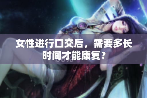 女性进行口交后，需要多长时间才能康复？