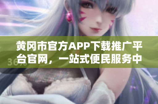 黄冈市官方APP下载推广平台官网，一站式便民服务中心