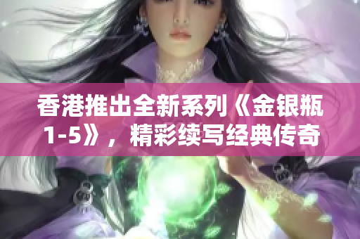 香港推出全新系列《金银瓶1-5》，精彩续写经典传奇