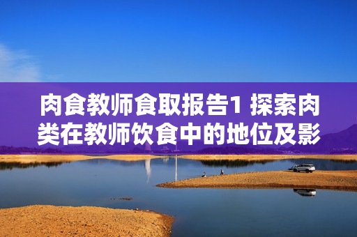 肉食教师食取报告1 探索肉类在教师饮食中的地位及影响
