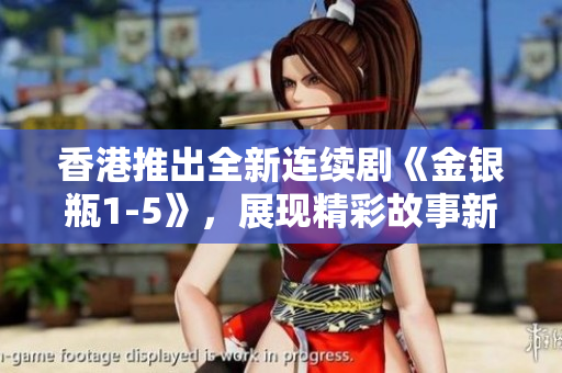 香港推出全新连续剧《金银瓶1-5》，展现精彩故事新篇章
