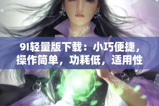 9I轻量版下载：小巧便捷，操作简单，功耗低，适用性强