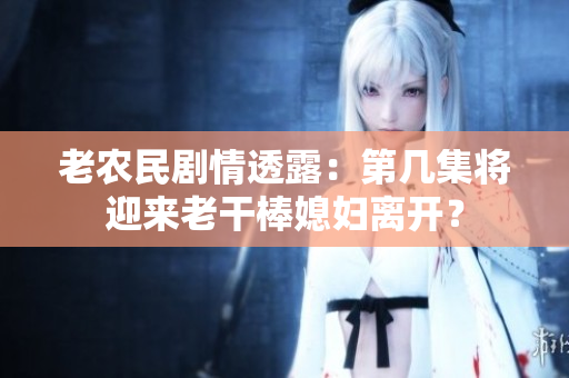 老农民剧情透露：第几集将迎来老干棒媳妇离开？