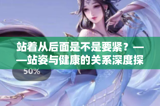 站着从后面是不是要紧？——站姿与健康的关系深度探讨