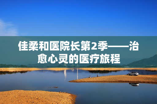 佳柔和医院长第2季——治愈心灵的医疗旅程