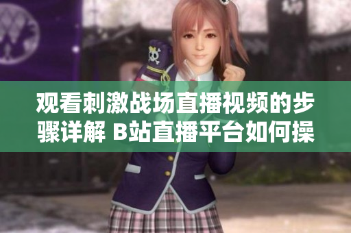 观看刺激战场直播视频的步骤详解 B站直播平台如何操作