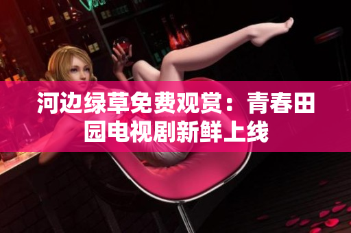 河边绿草免费观赏：青春田园电视剧新鲜上线