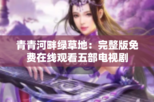青青河畔绿草地：完整版免费在线观看五部电视剧
