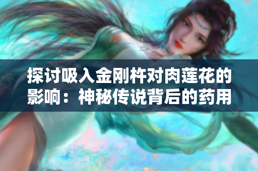 探讨吸入金刚杵对肉莲花的影响：神秘传说背后的药用价值