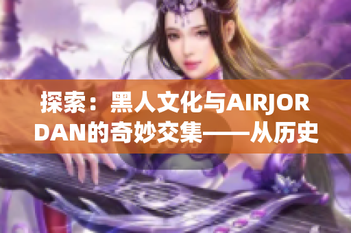 探索：黑人文化与AIRJORDAN的奇妙交集——从历史到时尚的跃迁