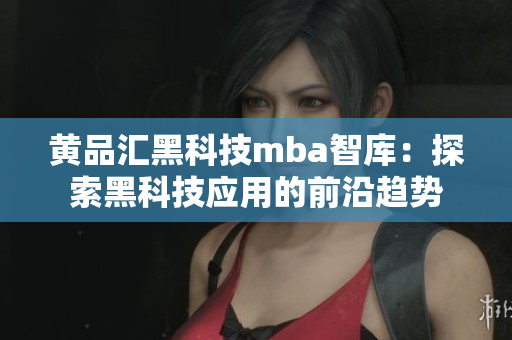 黄品汇黑科技mba智库：探索黑科技应用的前沿趋势