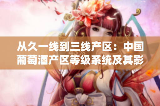 从久一线到三线产区：中国葡萄酒产区等级系统及其影响。