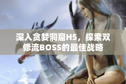 深入贪婪洞窟H5，探索双修流BOSS的最佳战略