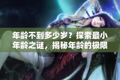 年龄不到多少岁？探索最小年龄之谜，揭秘年龄的极限究竟有多大。