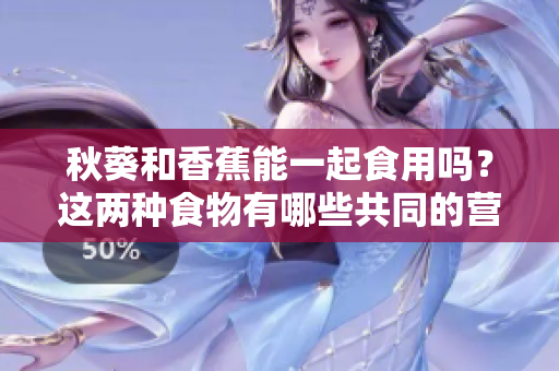秋葵和香蕉能一起食用吗？这两种食物有哪些共同的营养价值和潜在的健康益处？