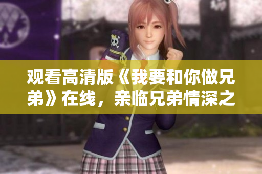 观看高清版《我要和你做兄弟》在线，亲临兄弟情深之旅