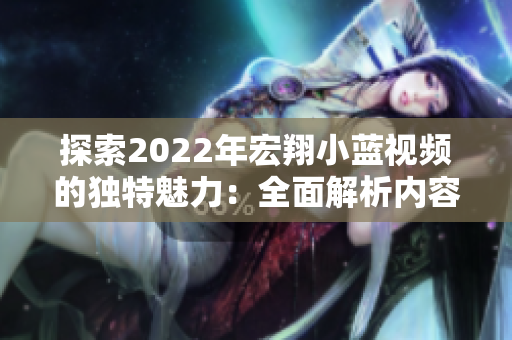 探索2022年宏翔小蓝视频的独特魅力：全面解析内容创新与技术进步的结合