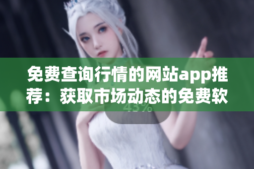 免费查询行情的网站app推荐：获取市场动态的免费软件