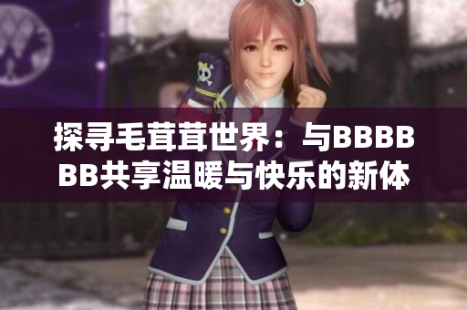 探寻毛茸茸世界：与BBBBBB共享温暖与快乐的新体验