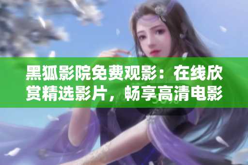 黑狐影院免费观影：在线欣赏精选影片，畅享高清电影盛宴