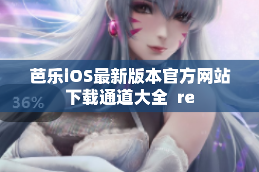 芭乐iOS最新版本官方网站下载通道大全  re