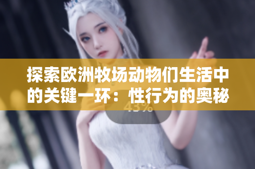 探索欧洲牧场动物们生活中的关键一环：性行为的奥秘与意义