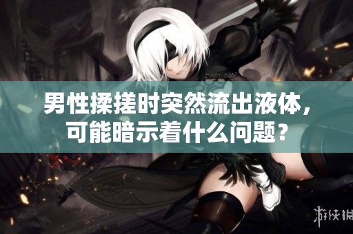 男性揉搓时突然流出液体，可能暗示着什么问题？