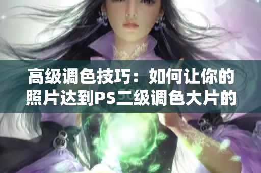 高级调色技巧：如何让你的照片达到PS二级调色大片的效果
