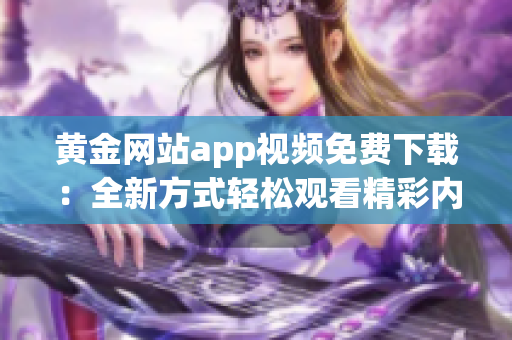 黄金网站app视频免费下载：全新方式轻松观看精彩内容