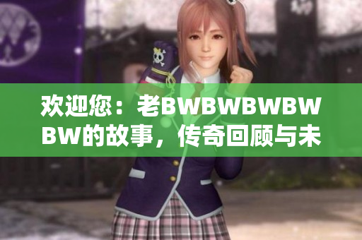 欢迎您：老BWBWBWBWBW的故事，传奇回顾与未来展望