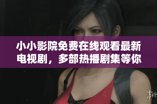 小小影院免费在线观看最新电视剧，多部热播剧集等你来看