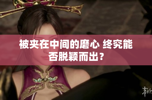 被夹在中间的磨心 终究能否脱颖而出？