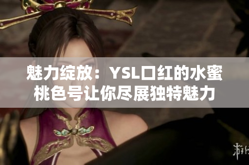 魅力绽放：YSL口红的水蜜桃色号让你尽展独特魅力