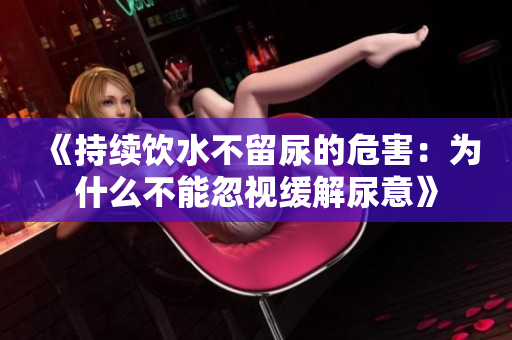 《持续饮水不留尿的危害：为什么不能忽视缓解尿意》