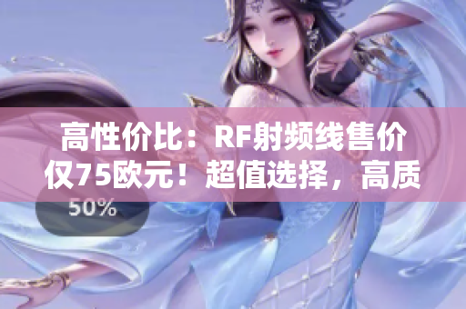 高性价比：RF射频线售价仅75欧元！超值选择，高质感体验！