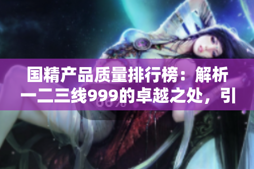 国精产品质量排行榜：解析一二三线999的卓越之处，引领行业新风向
