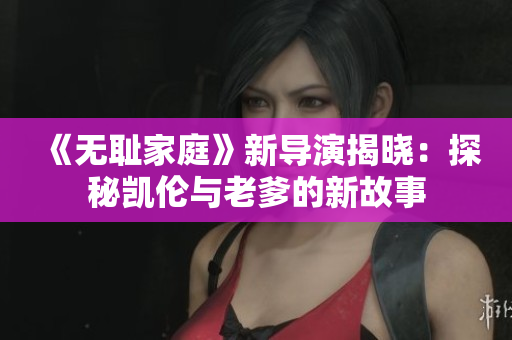 《无耻家庭》新导演揭晓：探秘凯伦与老爹的新故事