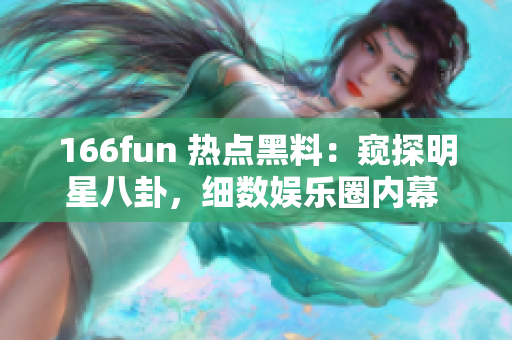 166fun 热点黑料：窥探明星八卦，细数娱乐圈内幕 scandal