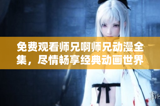 免费观看师兄啊师兄动漫全集，尽情畅享经典动画世界