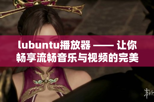 lubuntu播放器 —— 让你畅享流畅音乐与视频的完美选择