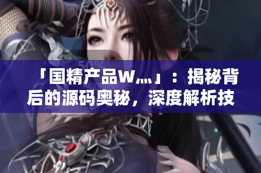 「国精产品W灬」：揭秘背后的源码奥秘，深度解析技术内核