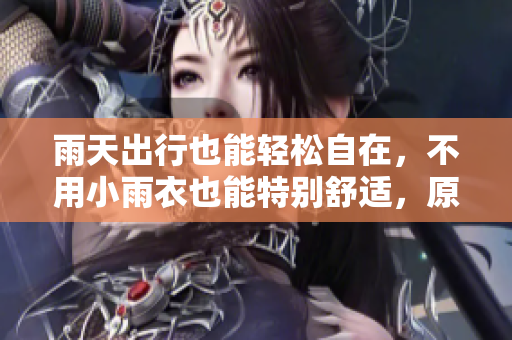 雨天出行也能轻松自在，不用小雨衣也能特别舒适，原来秘诀在这里