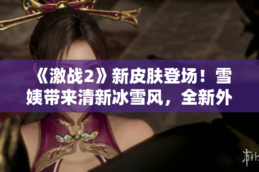 《激战2》新皮肤登场！雪姨带来清新冰雪风，全新外观震撼上线