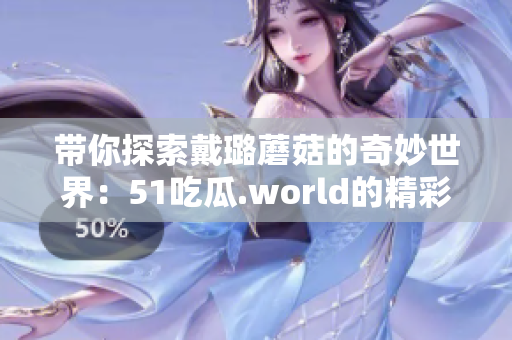 带你探索戴璐蘑菇的奇妙世界：51吃瓜.world的精彩探索