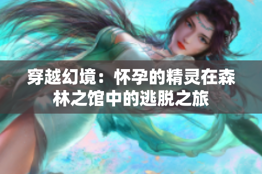 穿越幻境：怀孕的精灵在森林之馆中的逃脱之旅