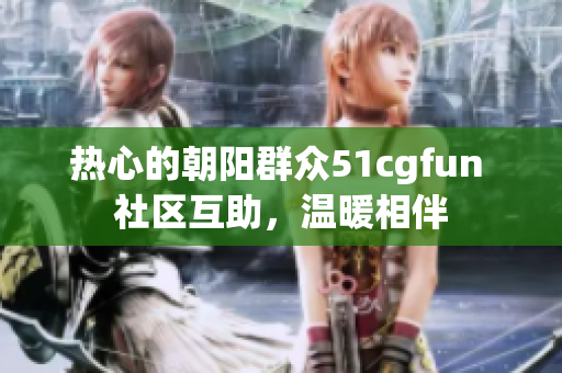 热心的朝阳群众51cgfun 社区互助，温暖相伴