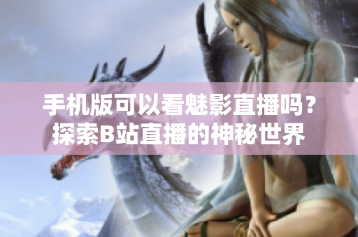 手机版可以看魅影直播吗？探索B站直播的神秘世界