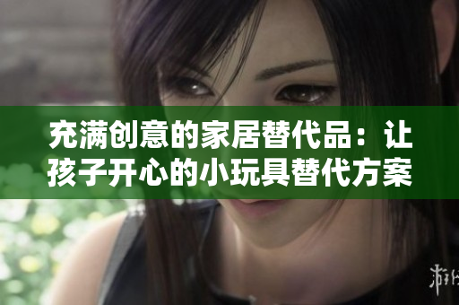 充满创意的家居替代品：让孩子开心的小玩具替代方案